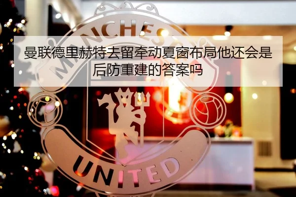 曼联德里赫特去留牵动夏窗布局他还会是后防重建的答案吗 | bet365